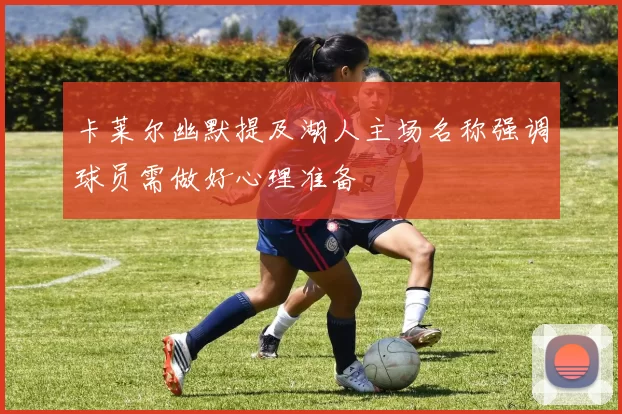 卡莱尔幽默提及湖人主场名称强调球员需做好心理准备