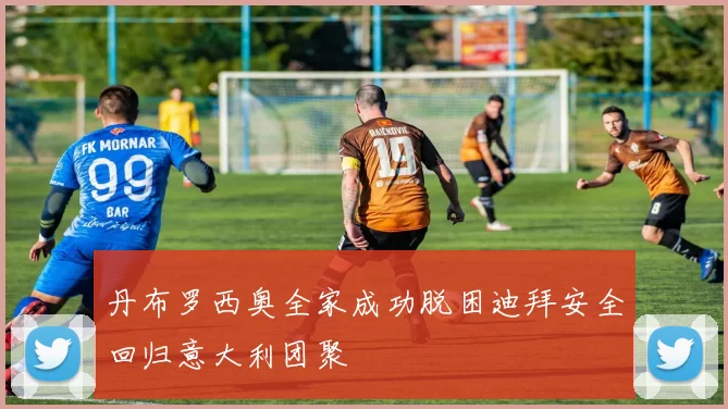 丹布罗西奥全家成功脱困迪拜安全回归意大利团聚