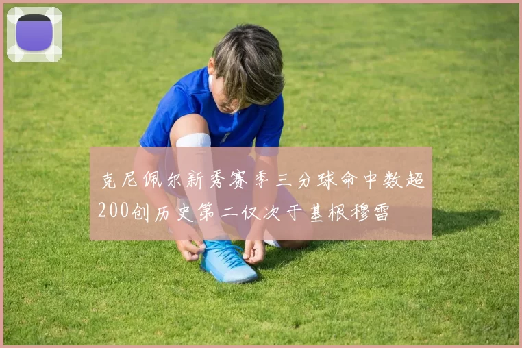 克尼佩尔新秀赛季三分球命中数超200创历史第二仅次于基根穆雷