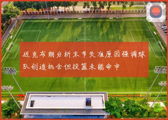 迈克布朗分析末节失准原因强调球队创造机会但投篮未能命中