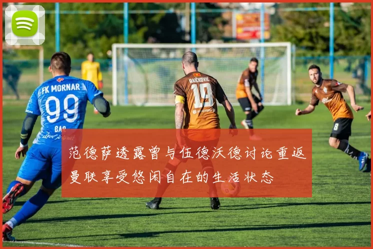 范德萨透露曾与伍德沃德讨论重返曼联享受悠闲自在的生活状态