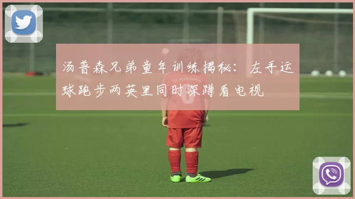 汤普森兄弟童年训练揭秘：左手运球跑步两英里同时深蹲看电视