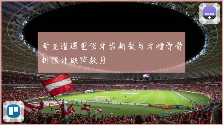 奇克遭遇重伤牙齿断裂与牙槽骨骨折预计缺阵数月