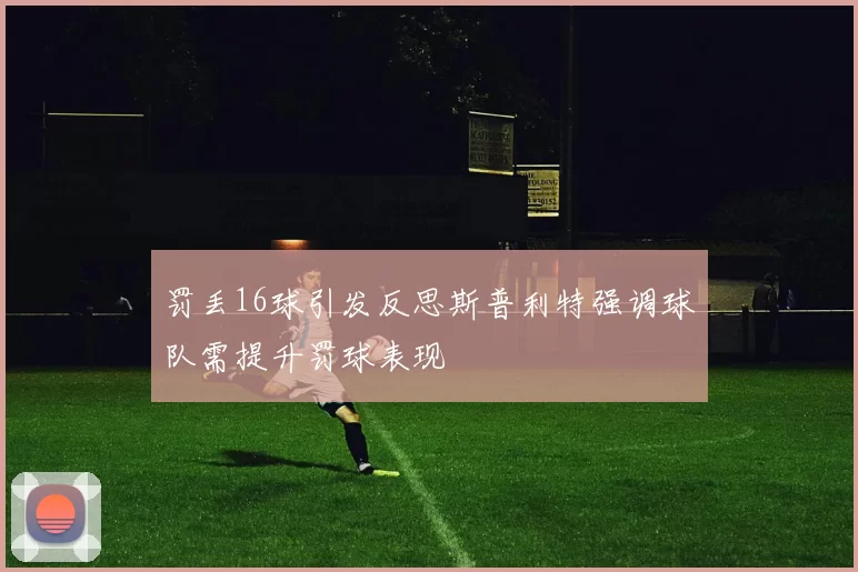 罚丢16球引发反思斯普利特强调球队需提升罚球表现