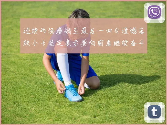 连续两场鏖战至最后一回合遗憾落败小卡坚定表示要向前看继续奋斗