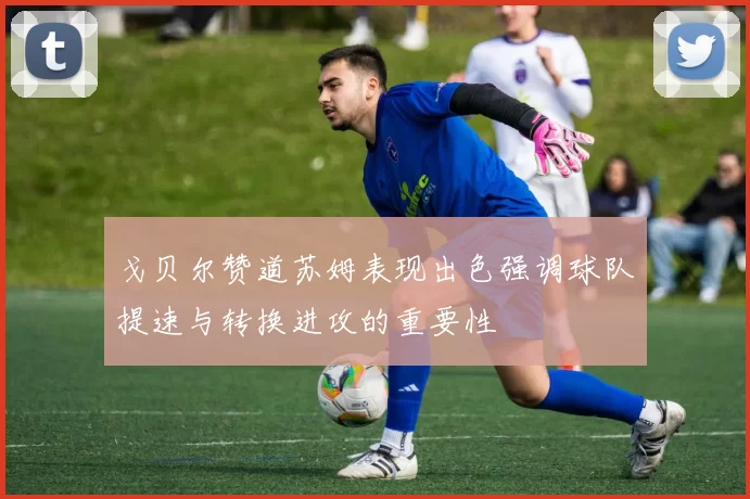 戈贝尔赞道苏姆表现出色强调球队提速与转换进攻的重要性