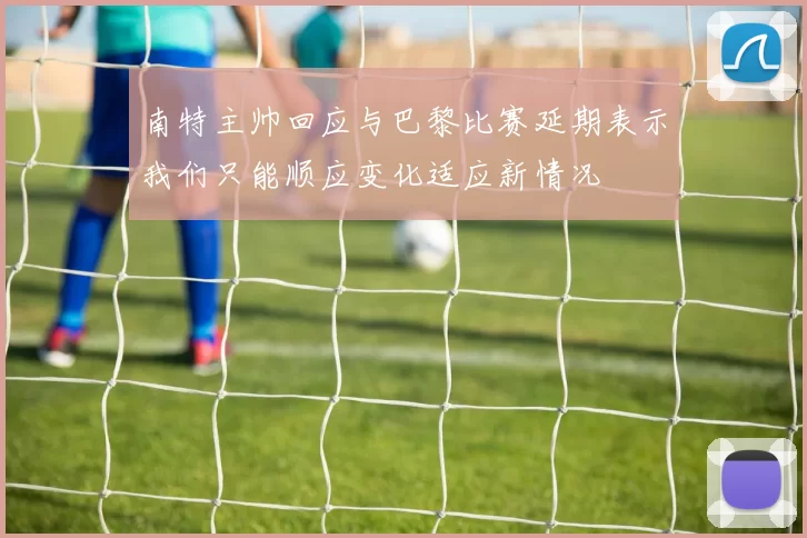 南特主帅回应与巴黎比赛延期表示我们只能顺应变化适应新情况
