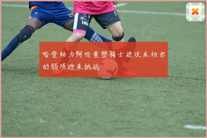哈登助力阿伦重塑骑士进攻米切尔的弱项迎来挑战