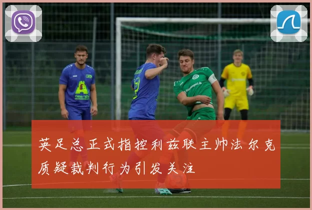 英足总正式指控利兹联主帅法尔克质疑裁判行为引发关注