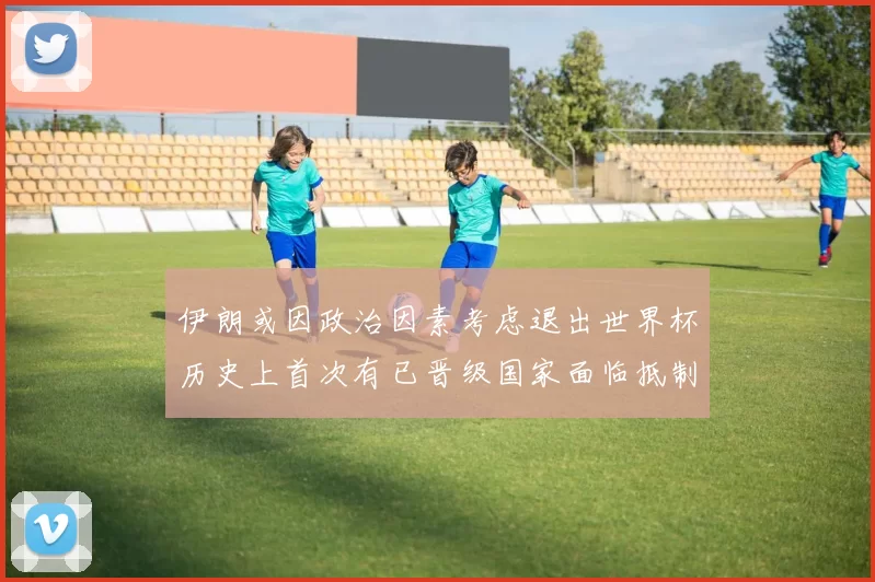 伊朗或因政治因素考虑退出世界杯历史上首次有已晋级国家面临抵制风险