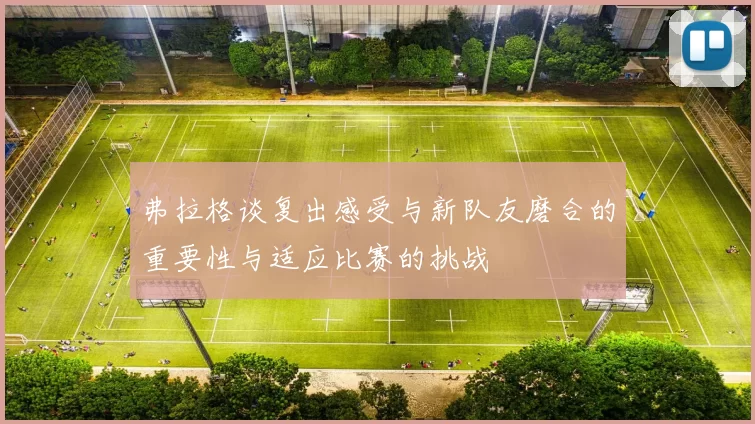 弗拉格谈复出感受与新队友磨合的重要性与适应比赛的挑战