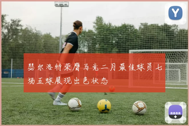 瑟尔洛特荣膺马竞二月最佳球员七场五球展现出色状态