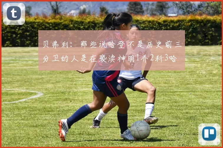 贝弗利：那些说哈登不是历史前三分卫的人是在亵渎神明1乔2科3哈