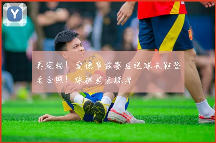 真宠粉！爱德华兹赛后送球衣鞋签名合照！球裤差点脱掉