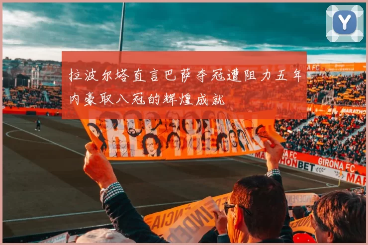 拉波尔塔直言巴萨夺冠遭阻力五年内豪取八冠的辉煌成就
