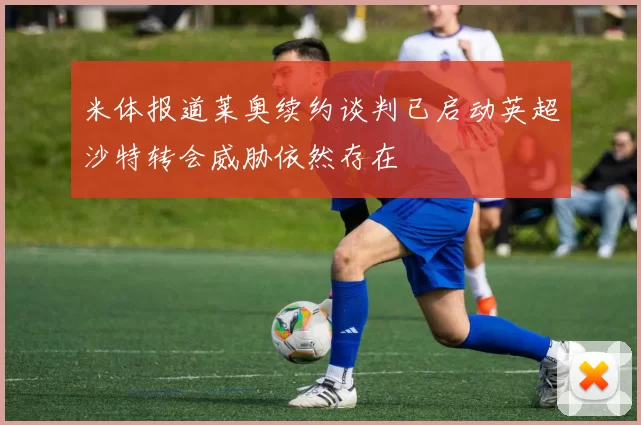 米体报道莱奥续约谈判已启动英超沙特转会威胁依然存在