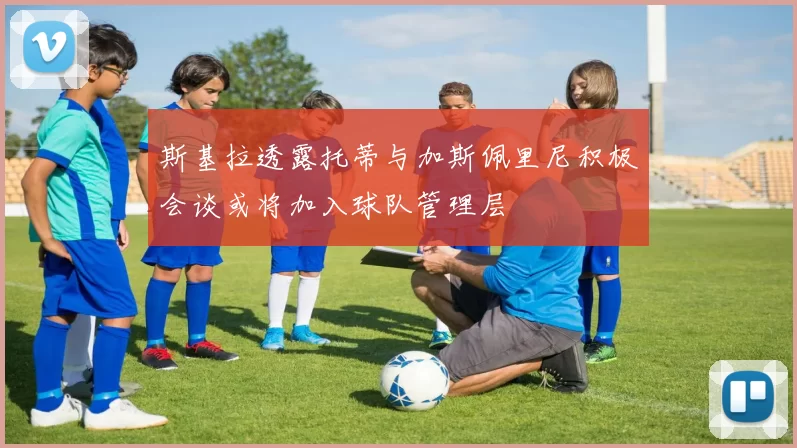 斯基拉透露托蒂与加斯佩里尼积极会谈或将加入球队管理层