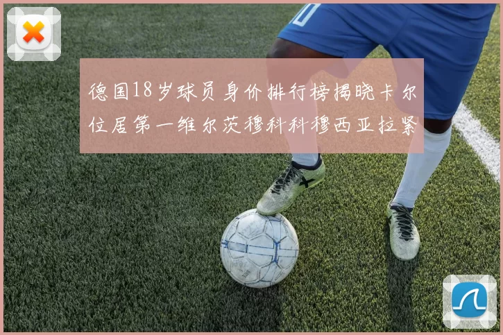 德国18岁球员身价排行榜揭晓卡尔位居第一维尔茨穆科科穆西亚拉紧随其后
