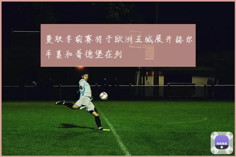 曼联季前赛将于欧洲五城展开赫尔辛基和哥德堡在列