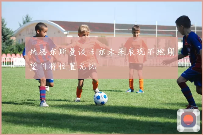 纳格尔斯曼谈卡尔未来表现不抱期望门将位置无忧