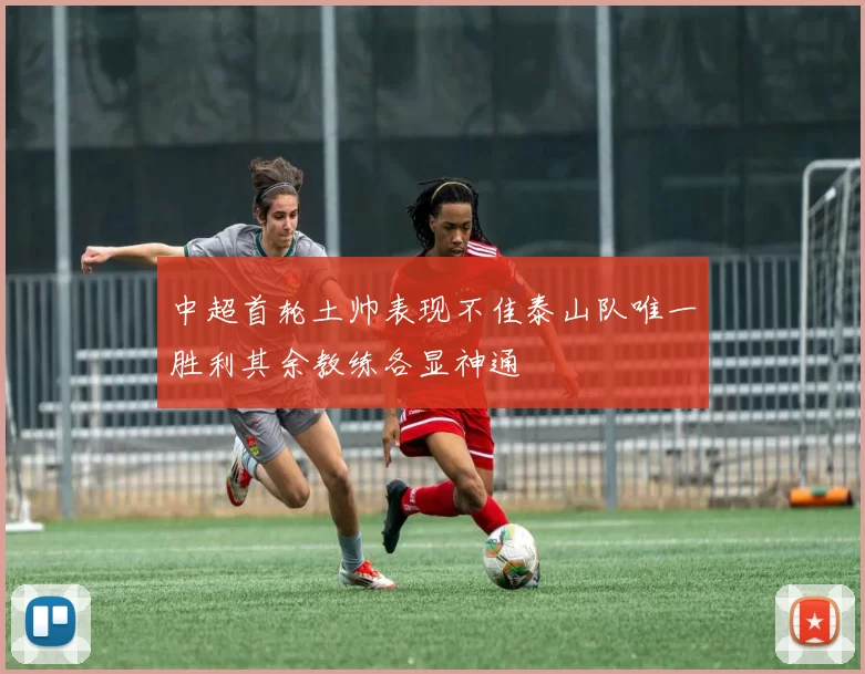 中超首轮土帅表现不佳泰山队唯一胜利其余教练各显神通