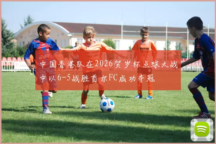 中国香港队在2026贺岁杯点球大战中以6-5战胜首尔FC成功夺冠