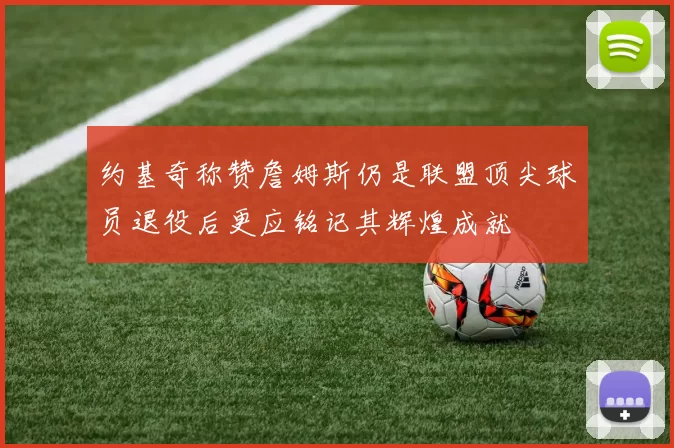 约基奇称赞詹姆斯仍是联盟顶尖球员退役后更应铭记其辉煌成就