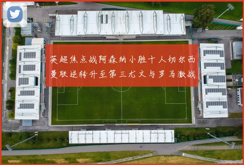 英超焦点战阿森纳小胜十人切尔西曼联逆转升至第三尤文与罗马激战平局