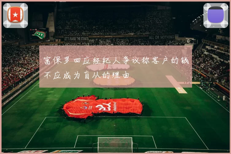 富保罗回应经纪人争议称客户的钱不应成为盲从的理由
