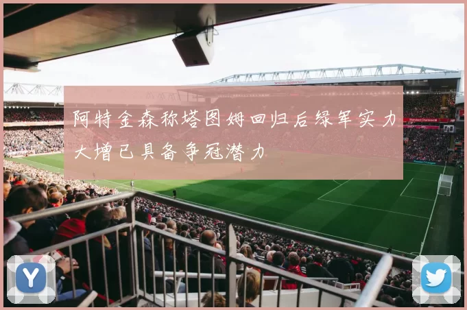 阿特金森称塔图姆回归后绿军实力大增已具备争冠潜力