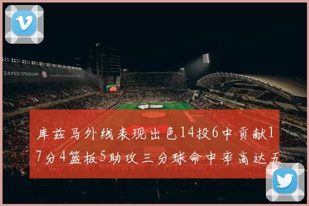 库兹马外线表现出色14投6中贡献17分4篮板5助攻三分球命中率高达五成