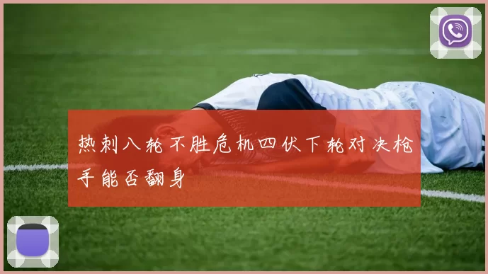 热刺八轮不胜危机四伏下轮对决枪手能否翻身