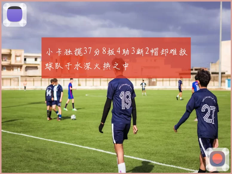 小卡独揽37分8板4助3断2帽却难救球队于水深火热之中
