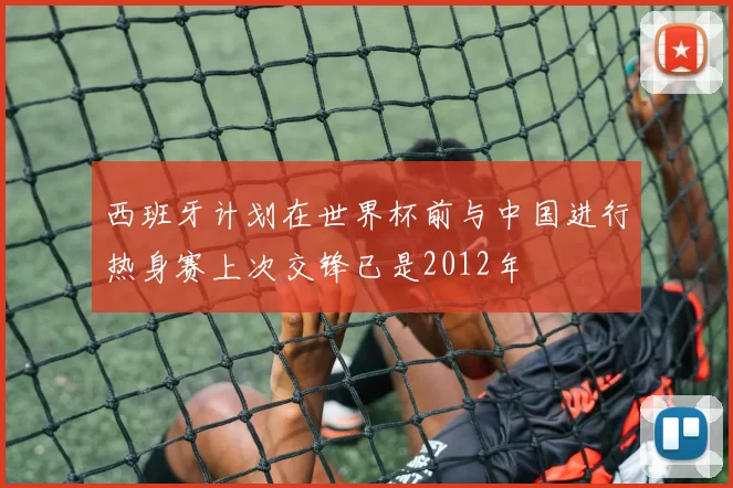 西班牙计划在世界杯前与中国进行热身赛上次交锋已是2012年