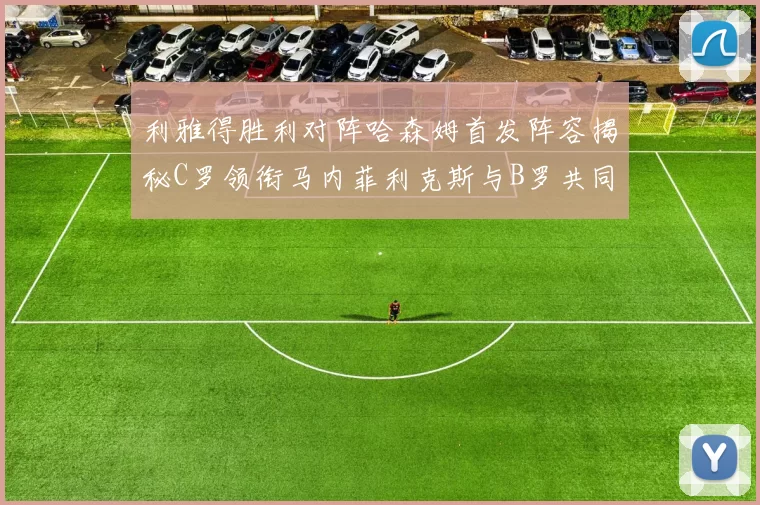 利雅得胜利对阵哈森姆首发阵容揭秘C罗领衔马内菲利克斯与B罗共同出战