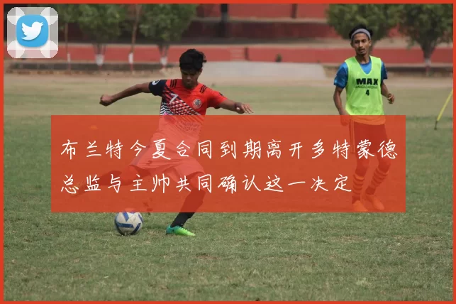 布兰特今夏合同到期离开多特蒙德总监与主帅共同确认这一决定