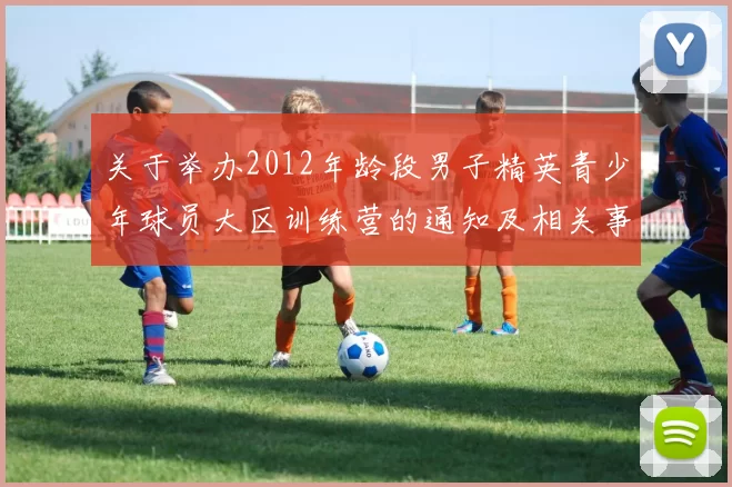关于举办2012年龄段男子精英青少年球员大区训练营的通知及相关事项说明