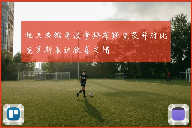 帕夫洛维奇谈崇拜布斯克茨并对比克罗斯表达欣喜之情